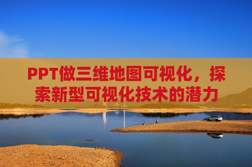 PPT做三维地图可视化，探索新型可视化技术的潜力